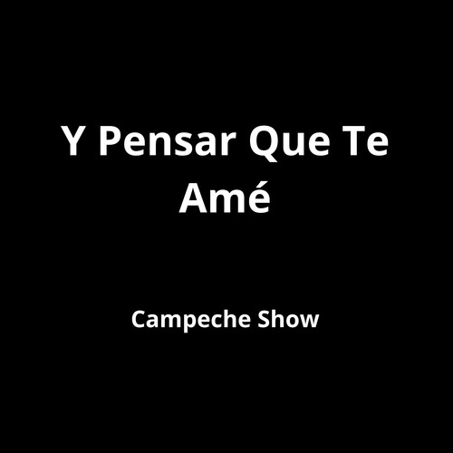 Y Pensar Que Te Amé