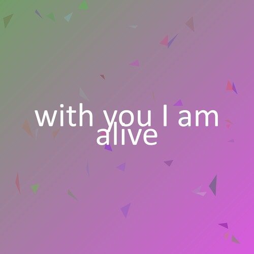 with you I am alive
