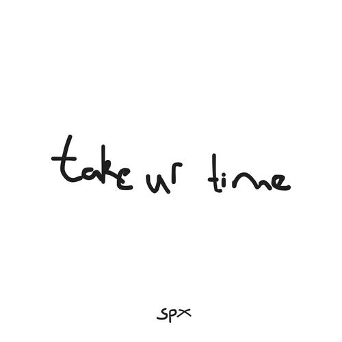 take ur time
