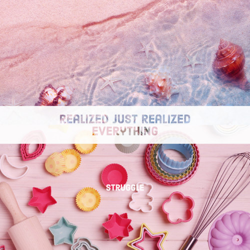 realized just realized everything