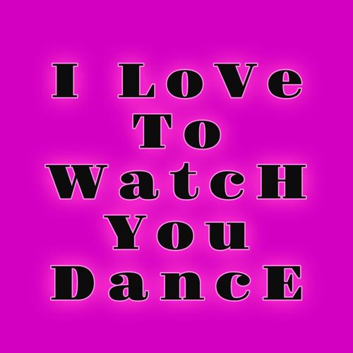I LOVE TO WATCH YOU DANCE