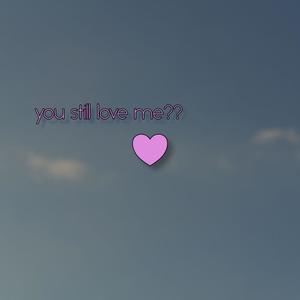 you still love me??