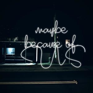 Maybe Because Of Us