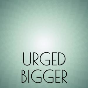 Urged Bigger