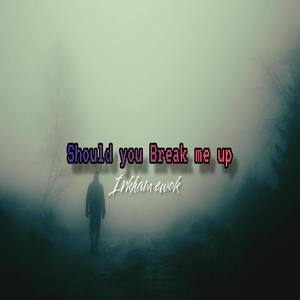 Should you break me up