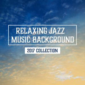 Relaxing Jazz Music Background: 2017 Collection – The Best Soft and Calm Instrumental Melodies