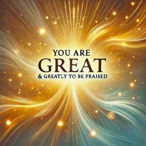 You Are Great & Greatly To Be Praised