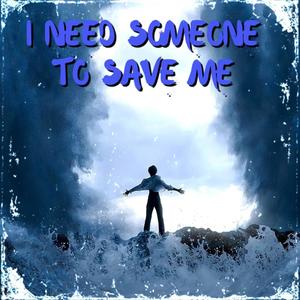 I NEED SOMEONE TO SAVE ME