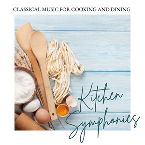 Kitchen Symphonies: Classical Music For Cooking & Dining