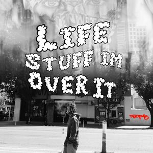 Life stuff I'm over it