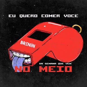 Eu Quero Comer Voçê, No Meio Da Semana Que Vem (Explicit)