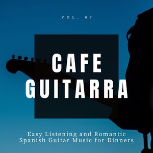 Cafe Guitarra - Easy Listening And Romantic Spanish Guitar Music For Dinners, Vol. 7