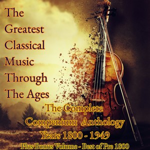 The Greatest Classical Music Through The Ages (The Complete Compendium Anthology - Years 1800-1949, Plus Bonus Volume: Best of Pre 1800)