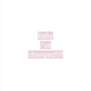 baby i've changed!!! (Explicit)