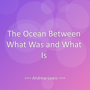 The Ocean Between What Was and What Is