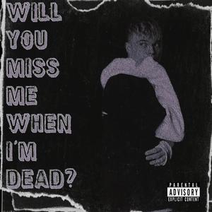 WILL YOU MISS ME WHEN I'M DEAD?