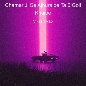 Chamar Ji Se Ajhuraibe Ta 6 Goli Khaibe