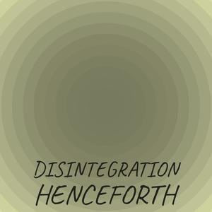 Disintegration Henceforth