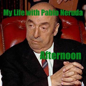 My Life with Pablo Neruda (Afternoon)