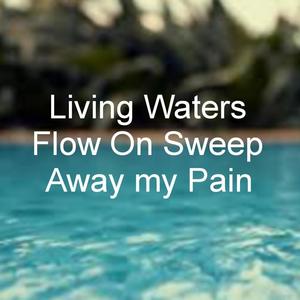 Living Waters Flow On (sweep away my pain)