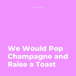 We Would Pop Champagne and Raise a Toast