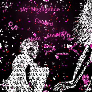 My Negligence Caused Your Absence