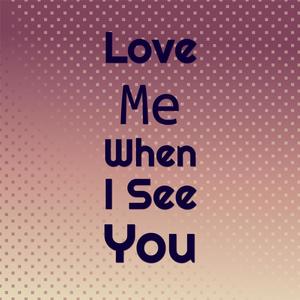 Love Me When I See You