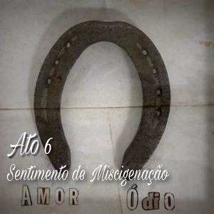 Ato 6: Sentimento de Miscigenação, Amor Ódio