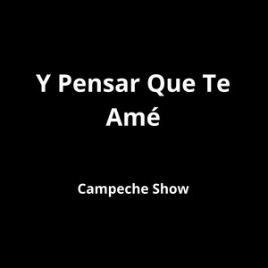 Y Pensar Que Te Amé
