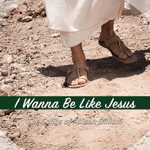 I Wanna Be Like Jesus: The Songs of Allison Gilliam