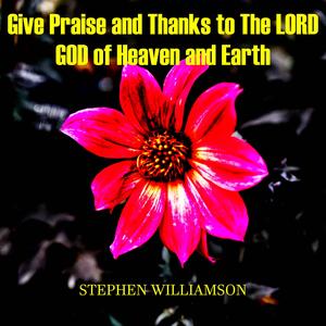 Give Praise and Thanks to The LORD GOD of Heaven and Earth