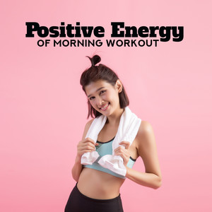 Positive Energy of Morning Workout: 2019 Motivation Chillout Music for Workout on the Gym, Morning Training Routine, Jogging, Running, Pilates, Stretching, Cross Fit, Be Active & Full of Energy All Day Long