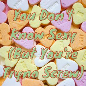 You Don't Know Sexy(But You're Tryna Screw)