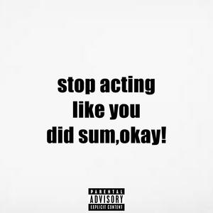 stop acting like yu did sum,okay! (Explicit)