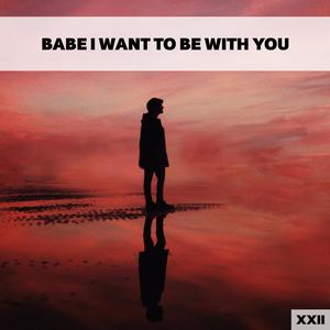 Babe I Want To Be With You XXII