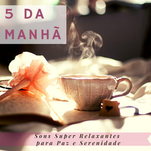 5 da Manhã – Sons Super Relaxantes para Paz e Serenidade, Músicas Instrumentais Tranquilas