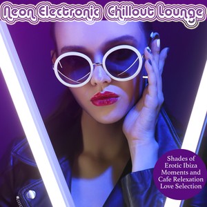 Neon Electronic Chillout Lounge (Shades of Erotic Ibiza Moments and Cafe Relaxation Love Selection)