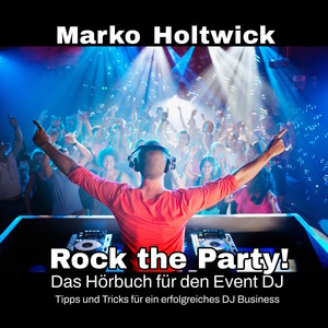 Rock The Party! (Das Hörbuch für den Event DJ! Tipps und Tricks für ein erfolgreiches DJ Business)