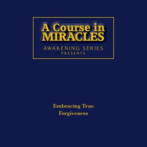 A Course in Miracles Awakening Series: Embracing True Forgiveness