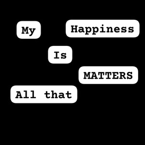MY HAPPINESS IS ALL THAT MATTERS