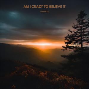 AM I CRAZY TO BELIEVE IT