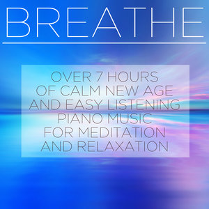 Breathe: Over 7 Hours of Calm New Age and Easy Listening Piano Music for Meditation and Relaxation