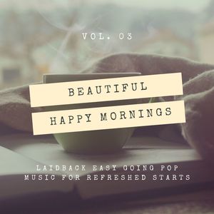 Beautiful Happy Mornings - Laidback Easy Going Pop Music For Refreshed Starts, Vol. 03