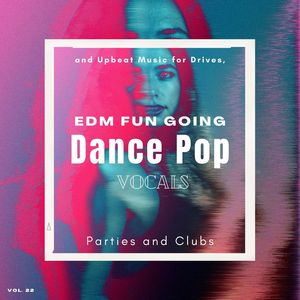 Dance Pop Vocals: EDM Fun Going And Upbeat Music For Drives, Parties And Clubs, Vol. 22