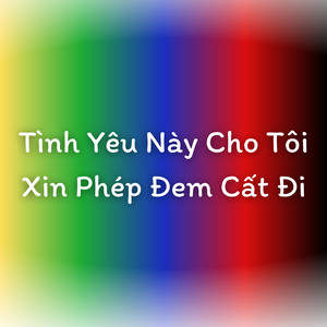 Tình Yêu Này Cho Tôi Xin Phép Đem Cất Đi