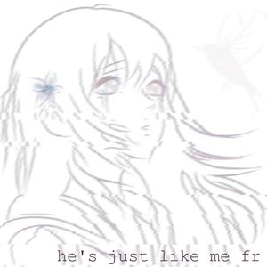 he's just like me fr