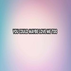 you could maybe love me too
