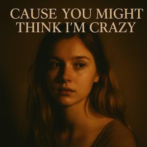 Cause you might think I'm crazy