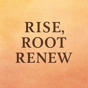 Rise, Root, Renew