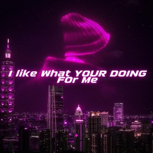 I Like What Your Doing for Me